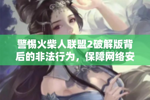 警惕火柴人联盟2破解版背后的非法行为，保障网络安全与秩序