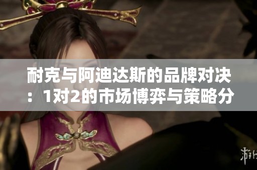 耐克与阿迪达斯的品牌对决：1对2的市场博弈与策略分析