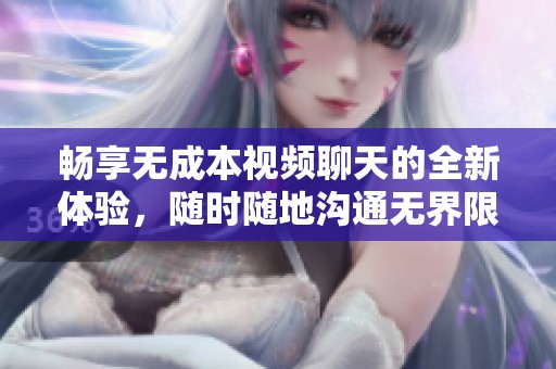 畅享无成本视频聊天的全新体验，随时随地沟通无界限