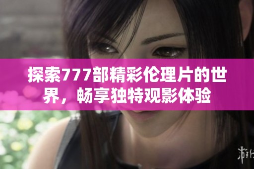 探索777部精彩伦理片的世界，畅享独特观影体验