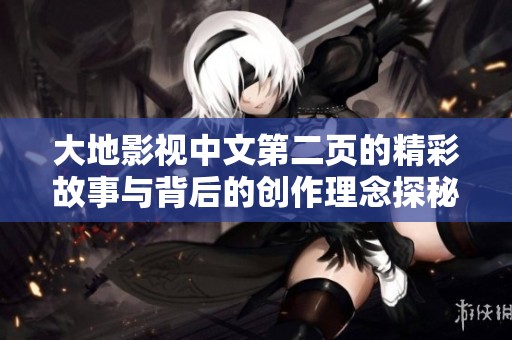 大地影视中文第二页的精彩故事与背后的创作理念探秘