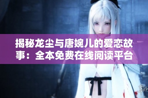 揭秘龙尘与唐婉儿的爱恋故事：全本免费在线阅读平台推荐