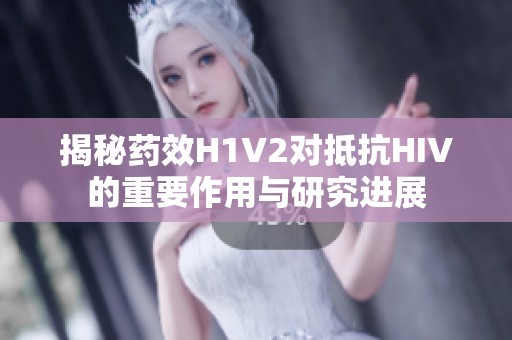 揭秘药效H1V2对抵抗HIV的重要作用与研究进展