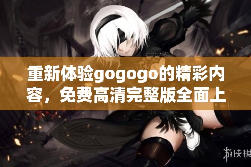 重新体验gogogo的精彩内容，免费高清完整版全面上线