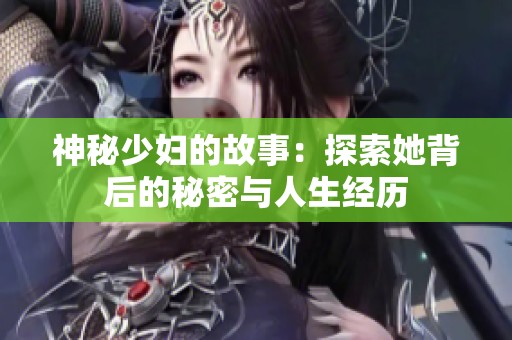 神秘少妇的故事：探索她背后的秘密与人生经历