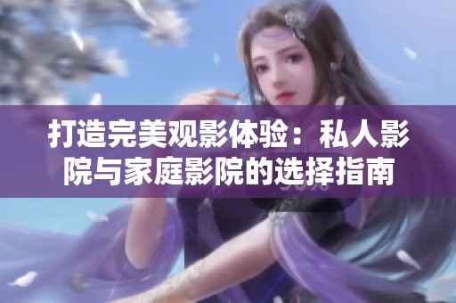打造完美观影体验：私人影院与家庭影院的选择指南