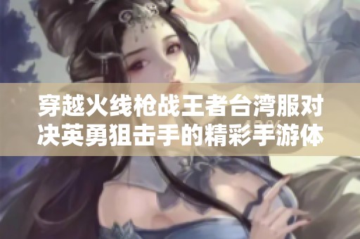 穿越火线枪战王者台湾服对决英勇狙击手的精彩手游体验分析