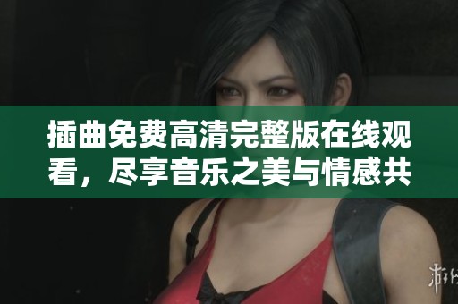 插曲免费高清完整版在线观看，尽享音乐之美与情感共鸣