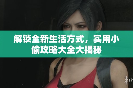 解锁全新生活方式，实用小偷攻略大全大揭秘