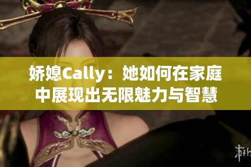 娇媳Cally：她如何在家庭中展现出无限魅力与智慧