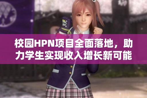 校园HPN项目全面落地，助力学生实现收入增长新可能