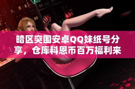 暗区突围安卓QQ妹纸号分享，仓库科恩币百万福利来袭
