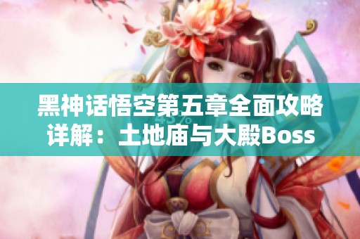 黑神话悟空第五章全面攻略详解：土地庙与大殿Boss挑战解析