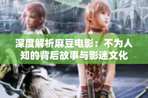 深度解析麻豆电影：不为人知的背后故事与影迷文化