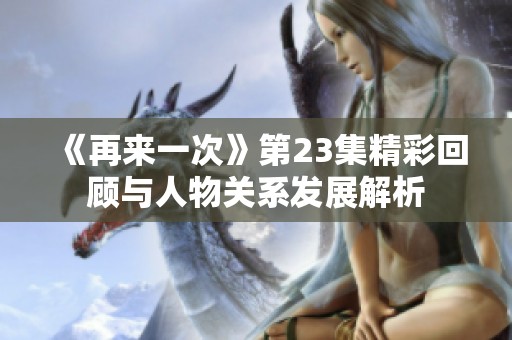 《再来一次》第23集精彩回顾与人物关系发展解析