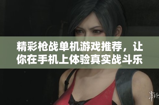 精彩枪战单机游戏推荐，让你在手机上体验真实战斗乐趣