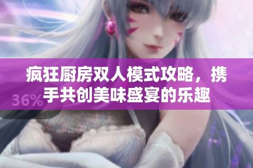 疯狂厨房双人模式攻略，携手共创美味盛宴的乐趣