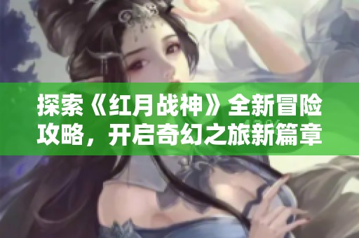 探索《红月战神》全新冒险攻略，开启奇幻之旅新篇章