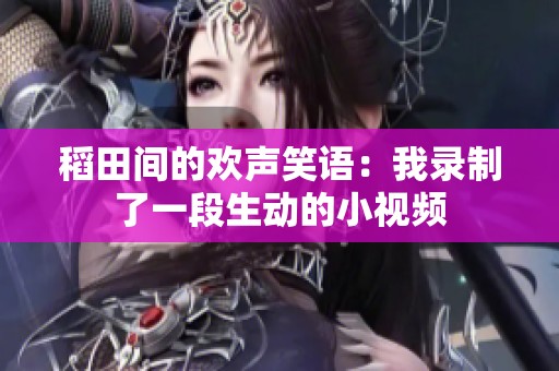 稻田间的欢声笑语：我录制了一段生动的小视频