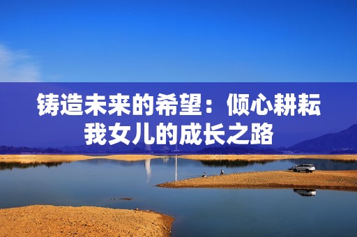 铸造未来的希望：倾心耕耘我女儿的成长之路