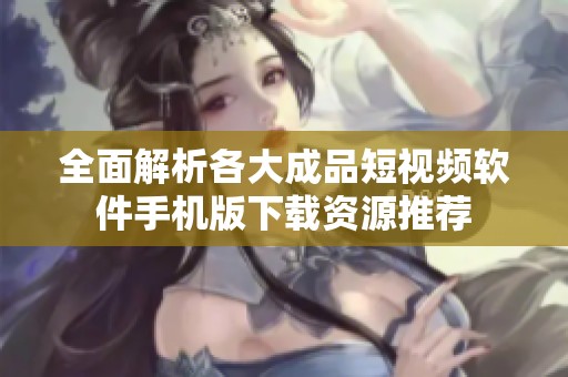 全面解析各大成品短视频软件手机版下载资源推荐