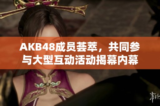 AKB48成员荟萃，共同参与大型互动活动揭幕内幕