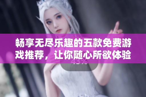 畅享无尽乐趣的五款免费游戏推荐，让你随心所欲体验