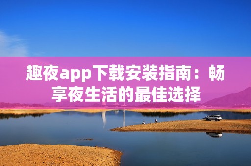 趣夜app下载安装指南：畅享夜生活的最佳选择