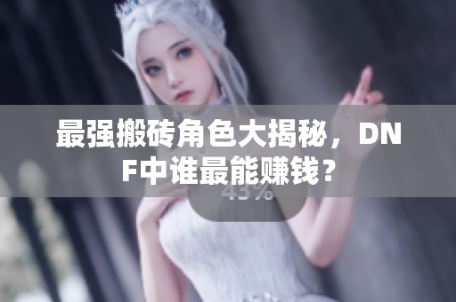 最强搬砖角色大揭秘，DNF中谁最能赚钱？