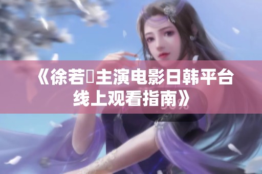 《徐若瑄主演电影日韩平台线上观看指南》