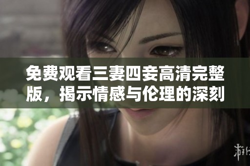 免费观看三妻四妾高清完整版，揭示情感与伦理的深刻探讨