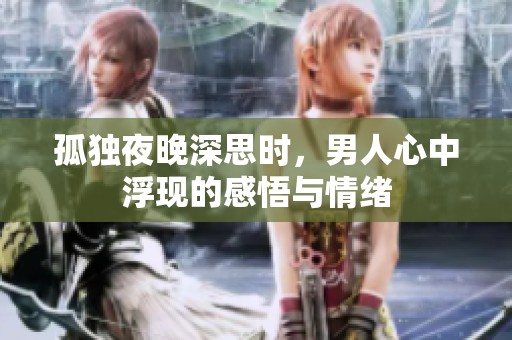 孤独夜晚深思时，男人心中浮现的感悟与情绪