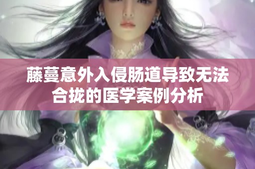 藤蔓意外入侵肠道导致无法合拢的医学案例分析