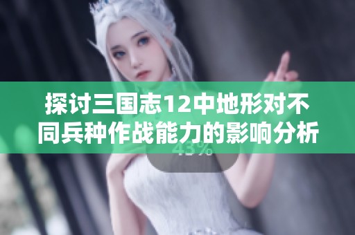 探讨三国志12中地形对不同兵种作战能力的影响分析