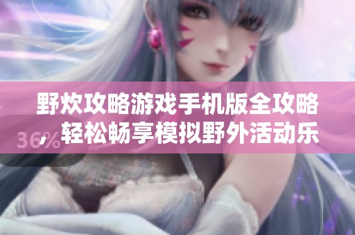 野炊攻略游戏手机版全攻略，轻松畅享模拟野外活动乐趣