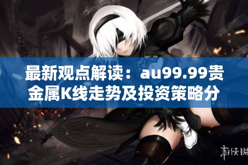 最新观点解读：au99.99贵金属K线走势及投资策略分析