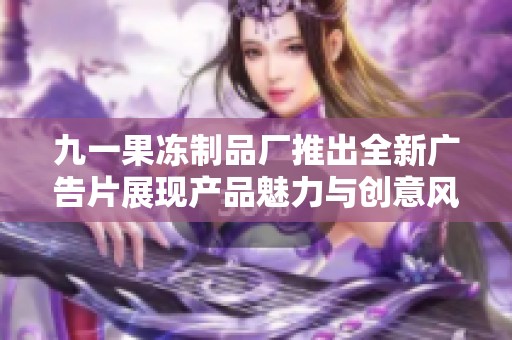 九一果冻制品厂推出全新广告片展现产品魅力与创意风格