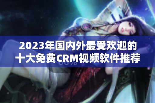 2023年国内外最受欢迎的十大免费CRM视频软件推荐