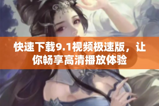 快速下载9.1视频极速版，让你畅享高清播放体验