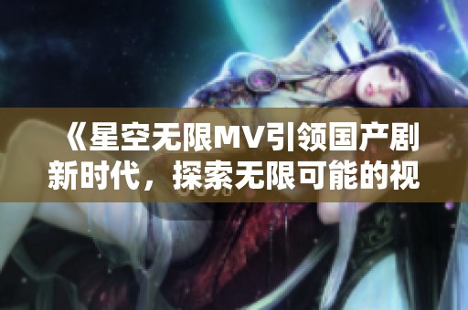 《星空无限MV引领国产剧新时代，探索无限可能的视觉盛宴》