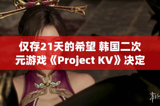 仅存21天的希望 韩国二次元游戏《Project KV》决定终止开发 仅存21天的希望 韩国二次元游戏《Project KV》决定终止开发