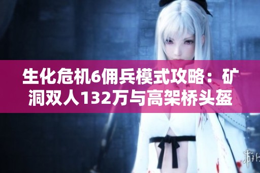 生化危机6佣兵模式攻略：矿洞双人132万与高架桥头盔男实战演示
