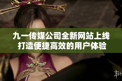 九一传媒公司全新网站上线 打造便捷高效的用户体验