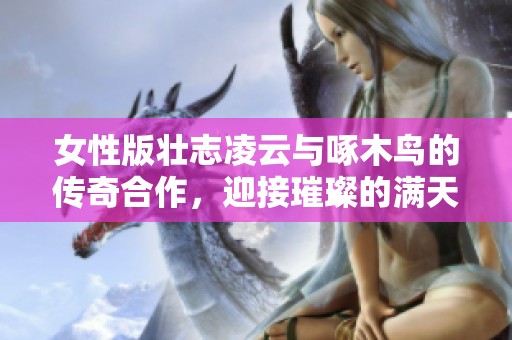 女性版壮志凌云与啄木鸟的传奇合作，迎接璀璨的满天星