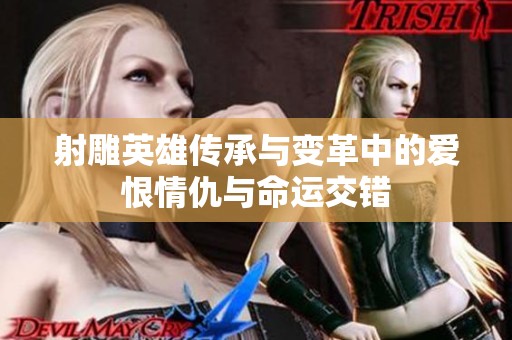 射雕英雄传承与变革中的爱恨情仇与命运交错