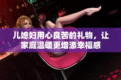 儿媳妇用心良苦的礼物，让家庭温暖更增添幸福感