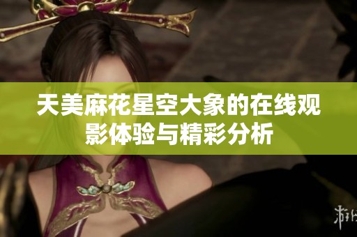 天美麻花星空大象的在线观影体验与精彩分析