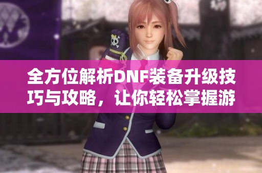 全方位解析DNF装备升级技巧与攻略，让你轻松掌握游戏致胜秘笈