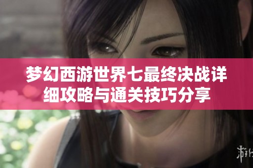 梦幻西游世界七最终决战详细攻略与通关技巧分享