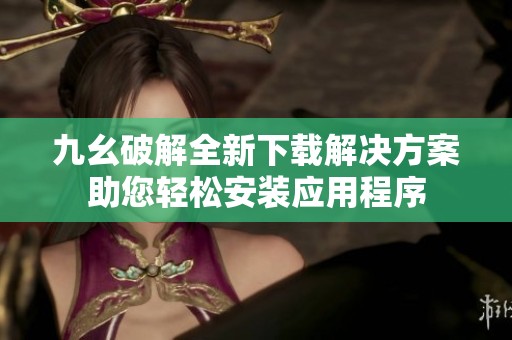 九幺破解全新下载解决方案助您轻松安装应用程序
